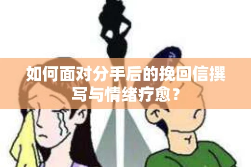 如何面对分手后的挽回信撰写与情绪疗愈？
