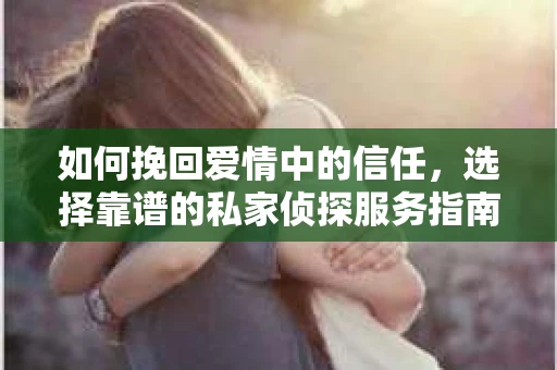 如何挽回爱情中的信任，选择靠谱的私家侦探服务指南