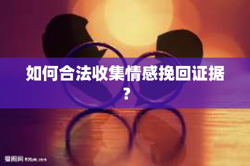 如何合法收集情感挽回证据？