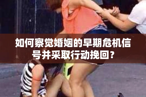 如何察觉婚姻的早期危机信号并采取行动挽回? 如何察觉婚姻的早期危机信号并采取行动挽回?