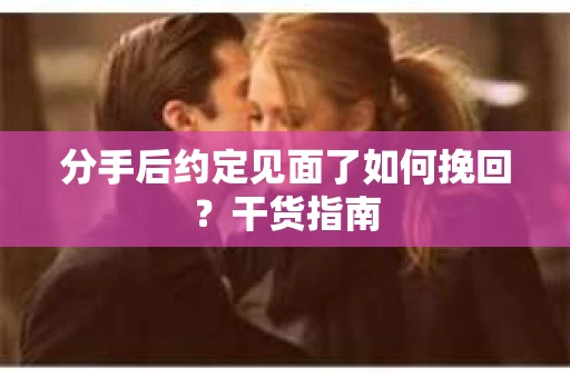 分手后约定见面了如何挽回?干货指南 分手后约定见面了如何挽回?干货指南