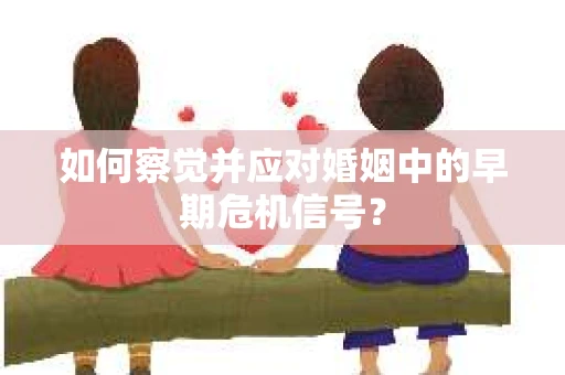如何察觉并应对婚姻中的早期危机信号？