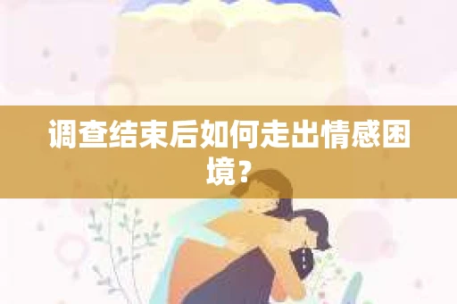 调查结束后如何走出情感困境? 调查结束后如何走出情感困境?