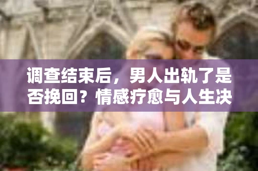 调查结束后,男人出轨了是否挽回?情感疗愈与人生决策的干货指南 调查结束后,男人出轨了是否挽回?情感疗愈与人生决策的干货指南
