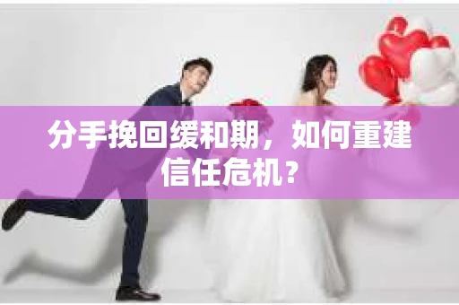 分手挽回缓和期,如何重建信任危机? 分手挽回缓和期,如何重建信任危机?