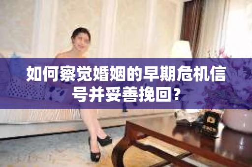 如何察觉婚姻的早期危机信号并妥善挽回? 如何察觉婚姻的早期危机信号并妥善挽回?
