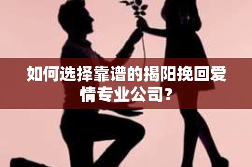 如何选择靠谱的揭阳挽回爱情专业公司？