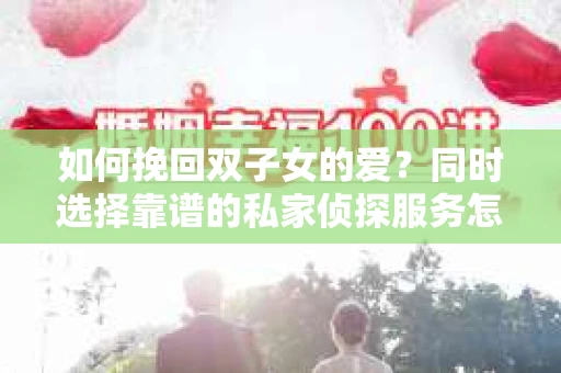 如何挽回双子女的爱？同时选择靠谱的私家侦探服务怎么办？