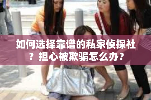 如何选择靠谱的私家侦探社？担心被欺骗怎么办？