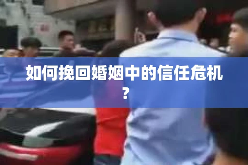 如何挽回婚姻中的信任危机？