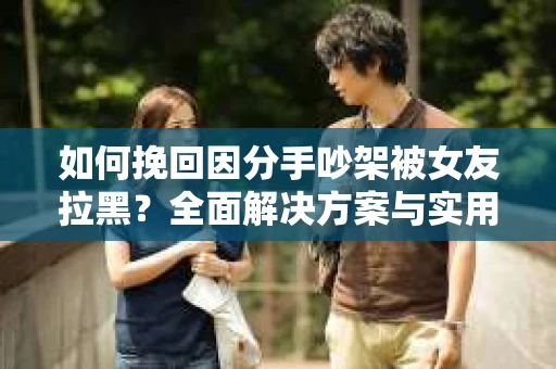如何挽回因分手吵架被女友拉黑？全面解决方案与实用建议