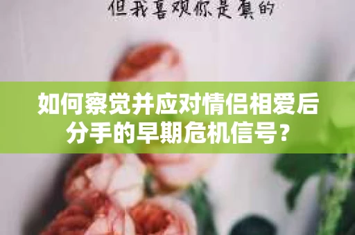 如何察觉并应对情侣相爱后分手的早期危机信号？