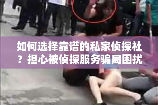 如何选择靠谱的私家侦探社？担心被侦探服务骗局困扰怎么办？