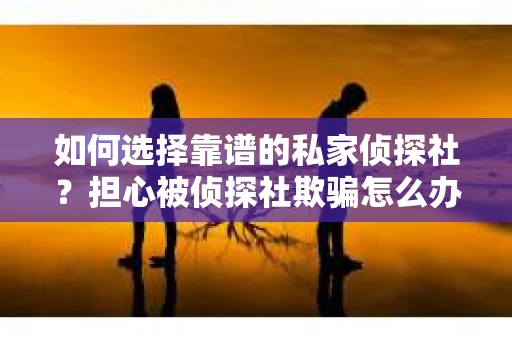 如何选择靠谱的私家侦探社?担心被侦探社欺骗怎么办? 如何选择靠谱的私家侦探社?担心被侦探社欺骗怎么办?
