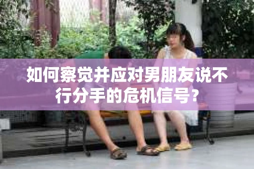 如何察觉并应对男朋友说不行分手的危机信号？