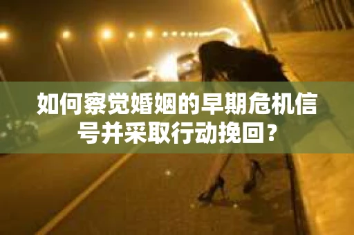 如何察觉婚姻的早期危机信号并采取行动挽回？