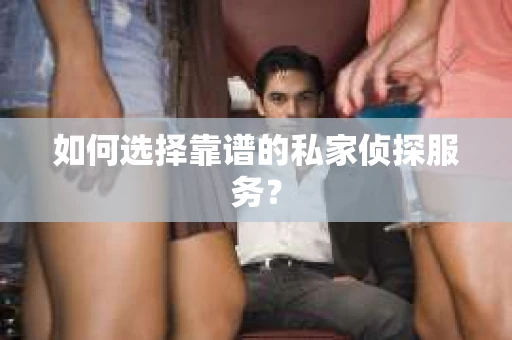 如何选择靠谱的私家侦探服务？