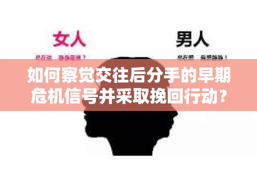 如何察觉交往后分手的早期危机信号并采取挽回行动？