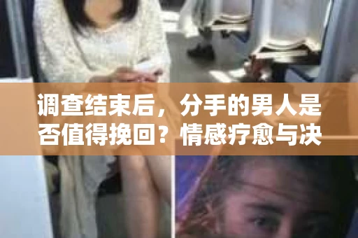 调查结束后，分手的男人是否值得挽回？情感疗愈与决策之路