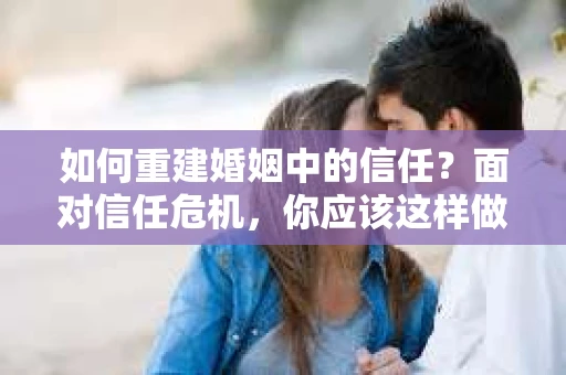 如何重建婚姻中的信任？面对信任危机，你应该这样做