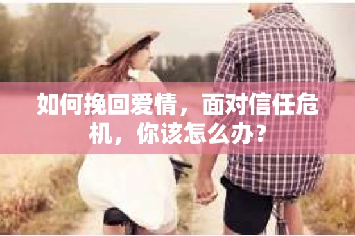 如何挽回爱情，面对信任危机，你该怎么办？
