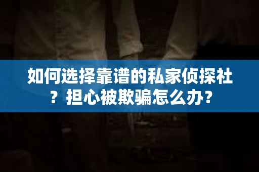 如何选择靠谱的私家侦探社?担心被欺骗怎么办? 如何选择靠谱的私家侦探社?担心被欺骗怎么办?