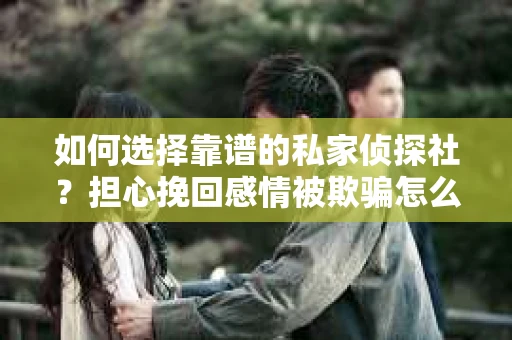 如何选择靠谱的私家侦探社?担心挽回感情被欺骗怎么办? 如何选择靠谱的私家侦探社?担心挽回感情被欺骗怎么办?