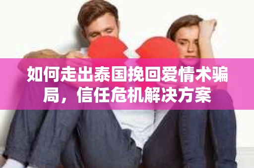 如何走出泰国挽回爱情术骗局，信任危机解决方案