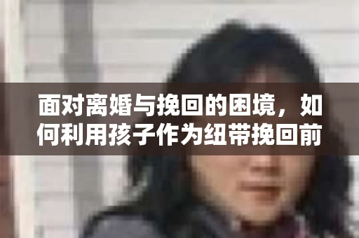 面对离婚与挽回的困境，如何利用孩子作为纽带挽回前夫的技巧？