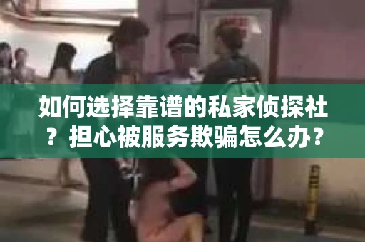 如何选择靠谱的私家侦探社？担心被服务欺骗怎么办？
