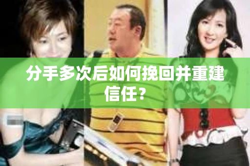 分手多次后如何挽回并重建信任？