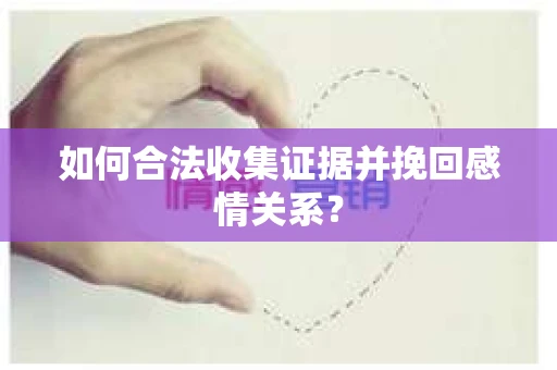 如何合法收集证据并挽回感情关系? 如何合法收集证据并挽回感情关系?