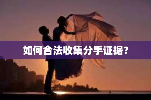 如何合法收集分手证据？