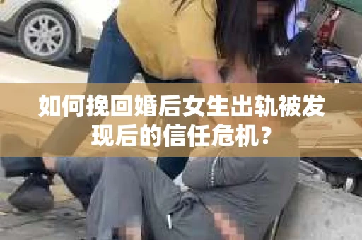 如何挽回婚后女生出轨被发现后的信任危机？
