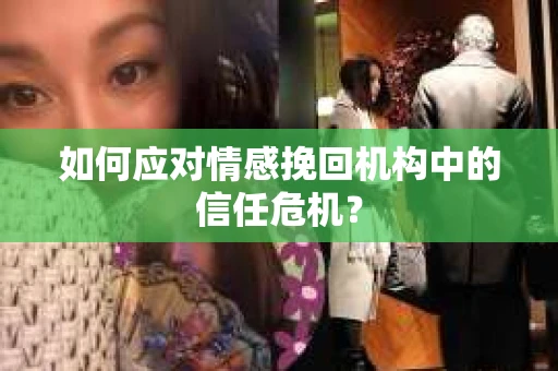 如何应对情感挽回机构中的信任危机？