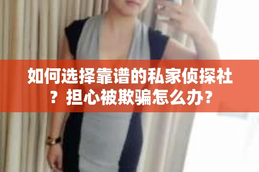 如何选择靠谱的私家侦探社？担心被欺骗怎么办？