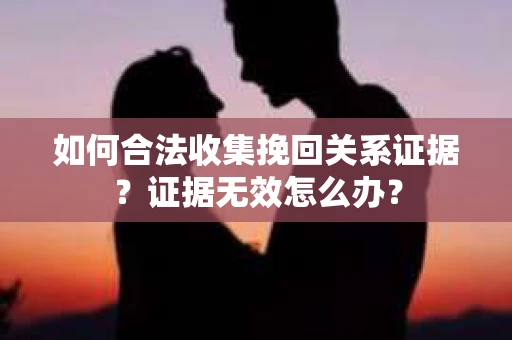如何合法收集挽回关系证据？证据无效怎么办？