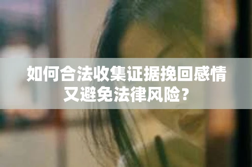 如何合法收集证据挽回感情又避免法律风险？