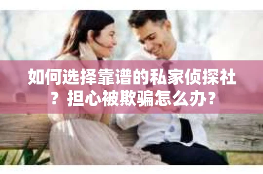 如何选择靠谱的私家侦探社？担心被欺骗怎么办？