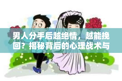 男人分手后越绝情，越能挽回？揭秘背后的心理战术与实际操作