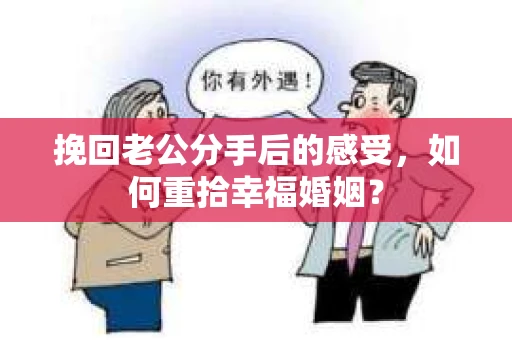 挽回老公分手后的感受，如何重拾幸福婚姻？