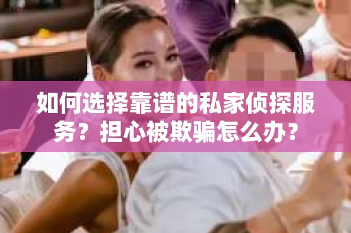 如何选择靠谱的私家侦探服务？担心被欺骗怎么办？