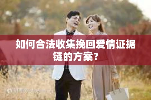 如何合法收集挽回爱情证据链的方案？