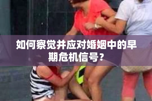 如何察觉并应对婚姻中的早期危机信号？
