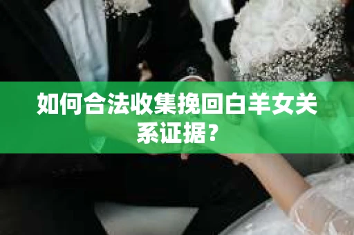 如何合法收集挽回白羊女关系证据? 如何合法收集挽回白羊女关系证据?