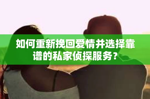 如何重新挽回爱情并选择靠谱的私家侦探服务？