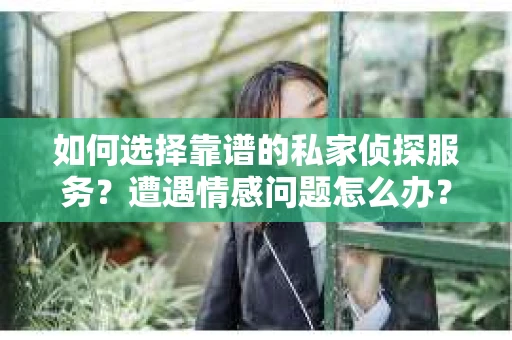 如何选择靠谱的私家侦探服务？遭遇情感问题怎么办？