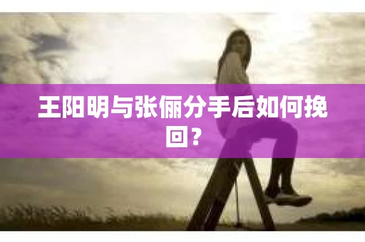 王阳明与张俪分手后如何挽回？