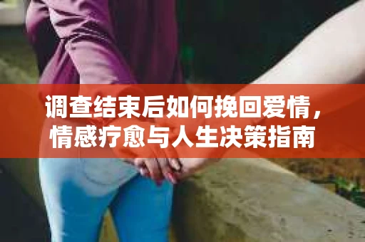 调查结束后如何挽回爱情，情感疗愈与人生决策指南