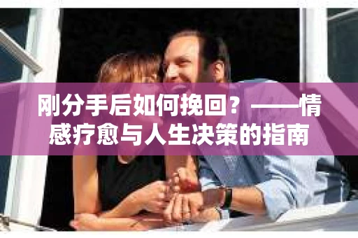 刚分手后如何挽回？——情感疗愈与人生决策的指南